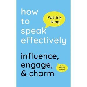 How to Speak Effectively: Influence, Engage, & Charm -- Patrick King